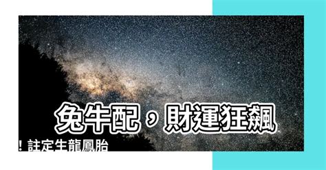 兔牛配|【兔牛配】兔牛配對：財運猛漲，子女將成龍鳳